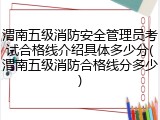 渭南五级消防安全管理员考试合格线介绍具体多少分(渭南五级消防合格线分多少)