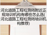 河北道路工程检测师附近正规培训机构有哪些怎么选(河北道路工程检测师培训机构推荐)