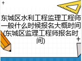 东城区水利工程监理工程师一般什么时候报名大概时间(东城区监理工程师报名时间)