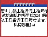 唐山民航工程咨询工程师考试培训机构哪里找(唐山民航工程咨询工程师考试培训机构哪里找)