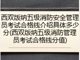 西双版纳五级消防安全管理员考试合格线介绍具体多少分(西双版纳五级消防管理员考试合格线分值)