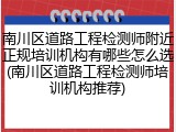 南川区道路工程检测师附近正规培训机构有哪些怎么选(南川区道路工程检测师培训机构推荐)