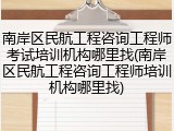 南岸区民航工程咨询工程师考试培训机构哪里找(南岸区民航工程咨询工程师培训机构哪里找)
