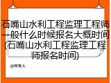石嘴山水利工程监理工程师一般什么时候报名大概时间(石嘴山水利工程监理工程师报名时间)