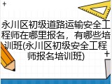 永川区初级道路运输安全工程师在哪里报名，有哪些培训班(永川区初级安全工程师报名培训班)