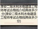 淮安二级水利水电建造工程师考试合格线介绍具体多少分(淮安二级水利水电建造工程师考试合格线具体多少分)