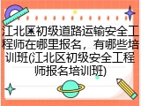 江北区初级道路运输安全工程师在哪里报名，有哪些培训班(江北区初级安全工程师报名培训班)