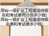 邢台一级矿业工程建造师报名和考试费用分别多少钱(邢台一级矿业工程建造师报名费和考试费多少钱)