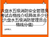 六盘水五级消防安全管理员考试合格线介绍具体多少分(六盘水五级消防管理员合格线分值)