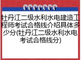 牡丹江二级水利水电建造工程师考试合格线介绍具体多少分(牡丹江二级水利水电考试合格线分)