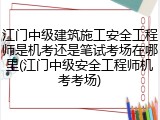 江门中级建筑施工安全工程师是机考还是笔试考场在哪里(江门中级安全工程师机考考场)