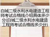 白城二级水利水电建造工程师考试合格线介绍具体多少分(白城二级水利水电建造工程师考试合格线多少分)