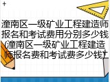 潼南区一级矿业工程建造师报名和考试费用分别多少钱(潼南区一级矿业工程建造师报名费和考试费多少钱)