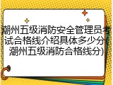 潮州五级消防安全管理员考试合格线介绍具体多少分(潮州五级消防合格线分)