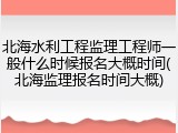 北海水利工程监理工程师一般什么时候报名大概时间(北海监理报名时间大概)