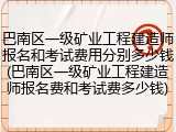 巴南区一级矿业工程建造师报名和考试费用分别多少钱(巴南区一级矿业工程建造师报名费和考试费多少钱)