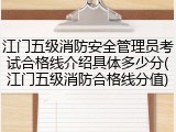 江门五级消防安全管理员考试合格线介绍具体多少分(江门五级消防合格线分值)