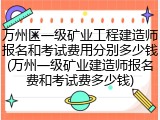 万州区一级矿业工程建造师报名和考试费用分别多少钱(万州一级矿业建造师报名费和考试费多少钱)
