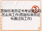 恩施标准员证书考试通过后怎么找工作(恩施标准员证书通过找工作)