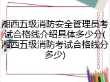 湘西五级消防安全管理员考试合格线介绍具体多少分(湘西五级消防考试合格线分多少)