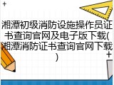 湘潭初级消防设施操作员证书查询官网及电子版下载(湘潭消防证书查询官网下载)