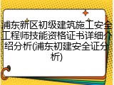 浦东新区初级建筑施工安全工程师技能资格证书详细介绍分析(浦东初建安全证分析)