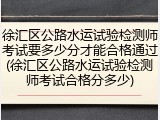 徐汇区公路水运试验检测师考试要多少分才能合格通过(徐汇区公路水运试验检测师考试合格分多少)