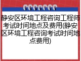 静安区环境工程咨询工程师考试时间地点及费用(静安区环境工程咨询考试时间地点费用)