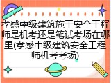 孝感中级建筑施工安全工程师是机考还是笔试考场在哪里(孝感中级建筑安全工程师机考考场)