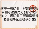 遂宁一级矿业工程建造师报名和考试费用分别多少钱(遂宁一级矿业工程建造师报名费和考试费各多少钱)