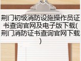 荆门初级消防设施操作员证书查询官网及电子版下载(荆门消防证书查询官网下载)