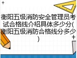 衡阳五级消防安全管理员考试合格线介绍具体多少分(衡阳五级消防合格线分多少)