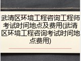 武清区环境工程咨询工程师考试时间地点及费用(武清区环境工程咨询考试时间地点费用)
