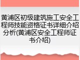 黄浦区初级建筑施工安全工程师技能资格证书详细介绍分析(黄浦区安全工程师证书介绍)
