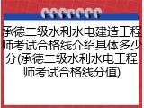承德二级水利水电建造工程师考试合格线介绍具体多少分(承德二级水利水电工程师考试合格线分值)