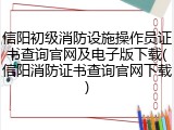信阳初级消防设施操作员证书查询官网及电子版下载(信阳消防证书查询官网下载)