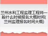 兰州水利工程监理工程师一般什么时候报名大概时间(兰州监理报名时间大概)