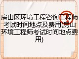 房山区环境工程咨询工程师考试时间地点及费用(房山环境工程师考试时间地点费用)