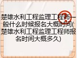 楚雄水利工程监理工程师一般什么时候报名大概时间(楚雄水利工程监理工程师报名时间大概多久)