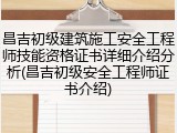 昌吉初级建筑施工安全工程师技能资格证书详细介绍分析(昌吉初级安全工程师证书介绍)