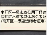 南开区一级市政公用工程建造师难不难考具体怎么考证(南开区一级建造师考证难)