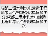 成都二级水利水电建造工程师考试合格线介绍具体多少分(成都二级水利水电建造工程师考试合格线具体多少分)