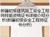 新疆初级建筑施工安全工程师技能资格证书详细介绍分析(新疆初级安全工程师证书分析)