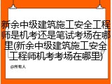 新余中级建筑施工安全工程师是机考还是笔试考场在哪里(新余中级建筑施工安全工程师机考考场在哪里)