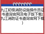 九江初级消防设施操作员证书查询官网及电子版下载(九江消防证书查询官网下载)