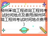 柳州环境工程咨询工程师考试时间地点及费用(柳州环境工程师考试时间地点费用)