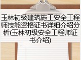 玉林初级建筑施工安全工程师技能资格证书详细介绍分析(玉林初级安全工程师证书介绍)