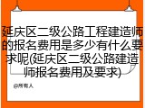 延庆区二级公路工程建造师的报名费用是多少有什么要求呢(延庆区二级公路建造师报名费用及要求)