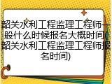 韶关水利工程监理工程师一般什么时候报名大概时间(韶关水利工程监理工程师报名时间)
