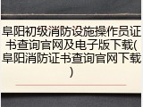 阜阳初级消防设施操作员证书查询官网及电子版下载(阜阳消防证书查询官网下载)
